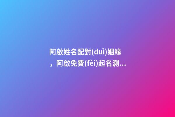 阿啟姓名配對(duì)姻緣，阿啟免費(fèi)起名測(cè)名 免費(fèi)八字網(wǎng)站，誰(shuí)有生辰八字的免費(fèi)網(wǎng)站介紹